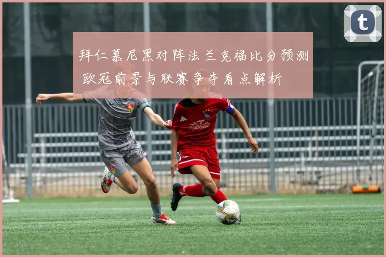 拜仁慕尼黑对阵法兰克福比分预测 欧冠前景与联赛争夺看点解析