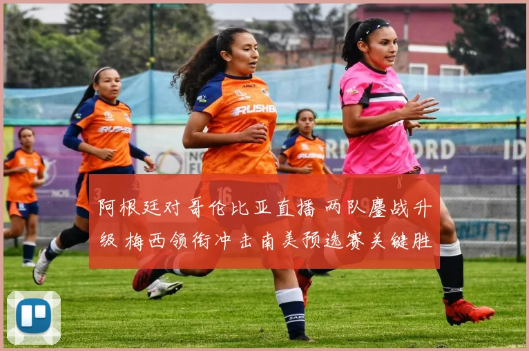阿根廷对哥伦比亚直播 两队鏖战升级 梅西领衔冲击南美预选赛关键胜点