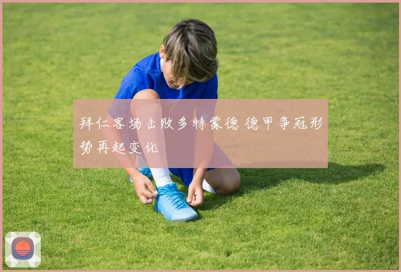 拜仁客场击败多特蒙德 德甲争冠形势再起变化