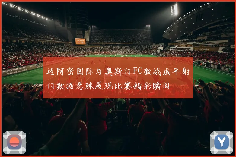 迈阿密国际与奥斯汀FC激战成平射门数据悬殊展现比赛精彩瞬间