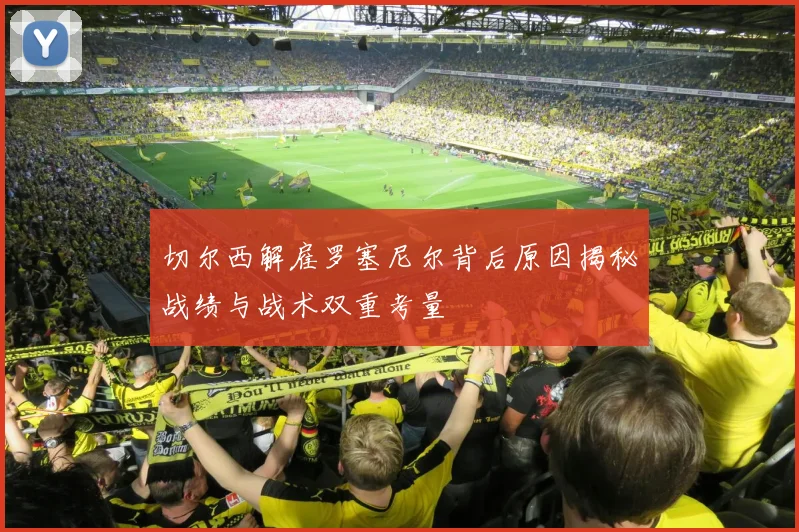 切尔西解雇罗塞尼尔背后原因揭秘战绩与战术双重考量