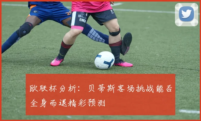 欧联杯分析：贝蒂斯客场挑战能否全身而退精彩预测