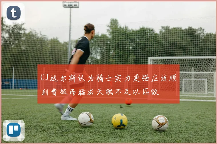 CJ迈尔斯认为骑士实力更强应该顺利晋级而猛龙天赋不足以匹敌