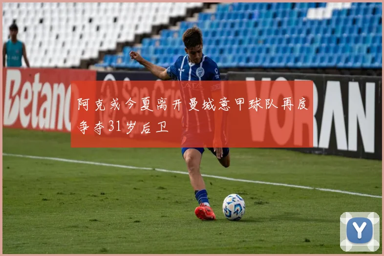 阿克或今夏离开曼城意甲球队再度争夺31岁后卫
