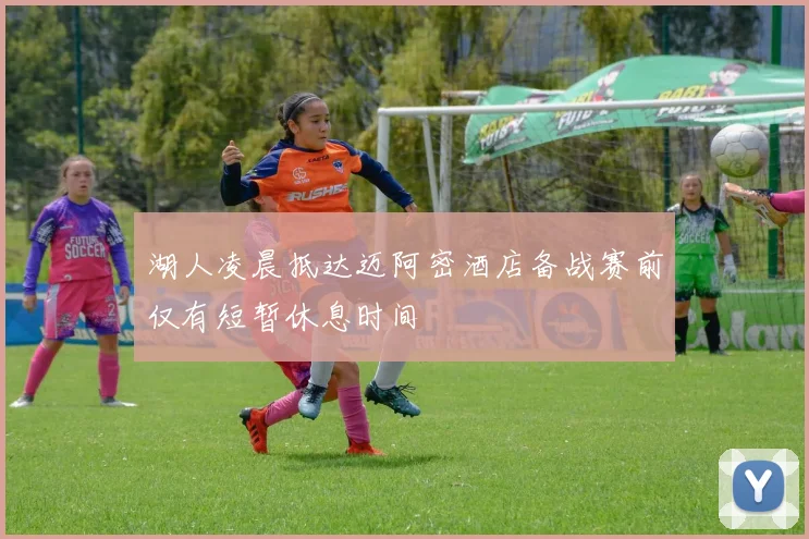 湖人凌晨抵达迈阿密酒店备战赛前仅有短暂休息时间
