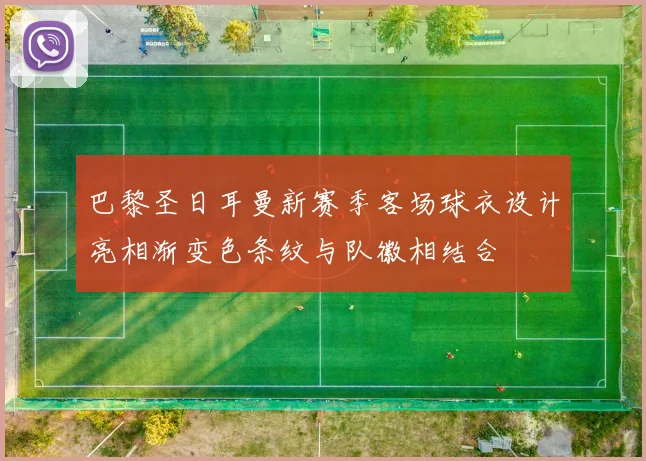 巴黎圣日耳曼新赛季客场球衣设计亮相渐变色条纹与队徽相结合
