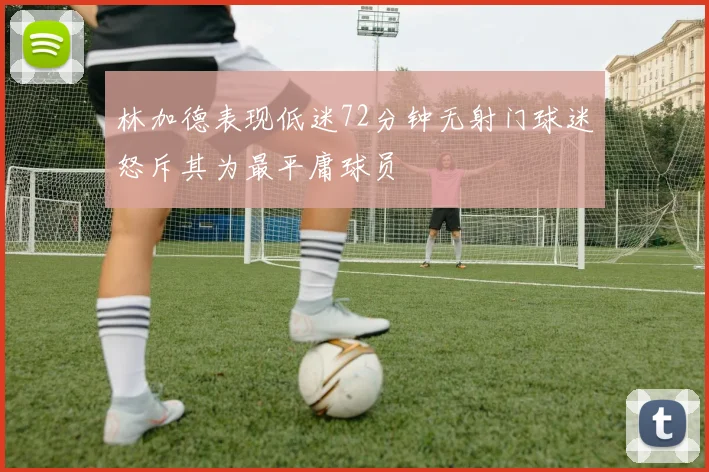 林加德表现低迷72分钟无射门球迷怒斥其为最平庸球员