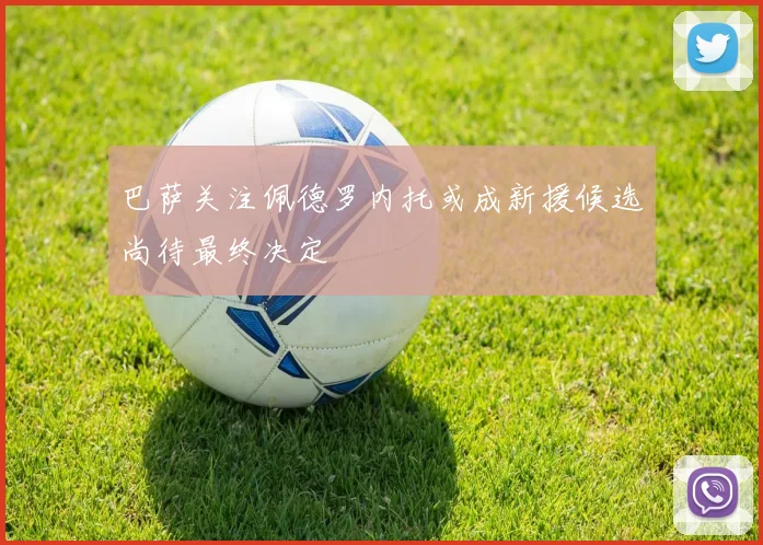 巴萨关注佩德罗内托或成新援候选尚待最终决定