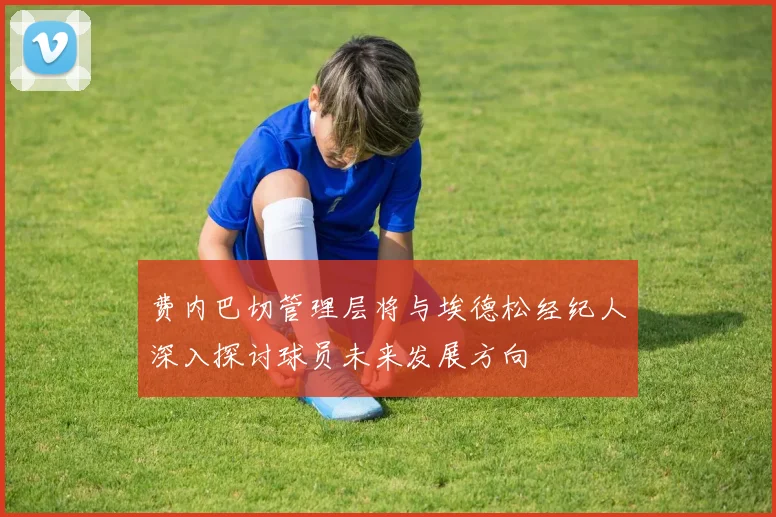 费内巴切管理层将与埃德松经纪人深入探讨球员未来发展方向