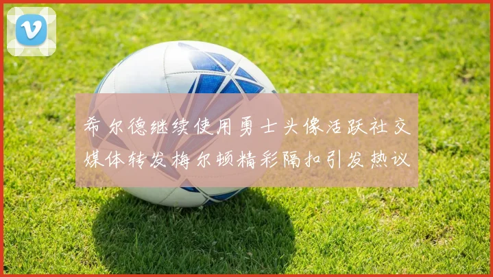 希尔德继续使用勇士头像活跃社交媒体转发梅尔顿精彩隔扣引发热议